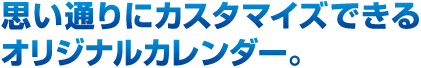 思い通りにカスタマイズできるオリジナルカレンダー。