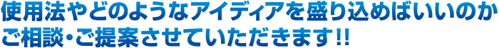 使用法やどのようなアイディアを盛り込めばいいのか、ご相談・ご提案させていただきます！！