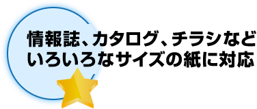 情報誌、カタログ、チラシなど、いろいろなサイズの紙に対応