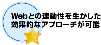 Webとの連動性を生かした効果的なアプローチが可能