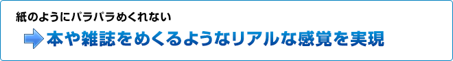 紙のようにパラパラめくれない→本や雑誌をめくるようなリアルな感覚を実現