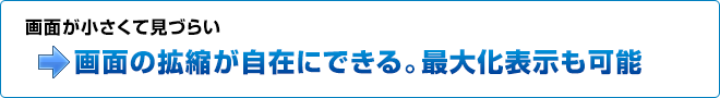 画面が小さくて見づらい→画面の拡縮が自在にできる。最大化表示も可能