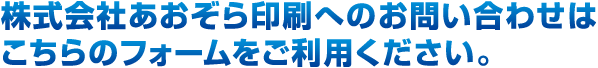 株式会社あおぞら印刷へのお問い合わせは、こちらのフォームをご利用ください。