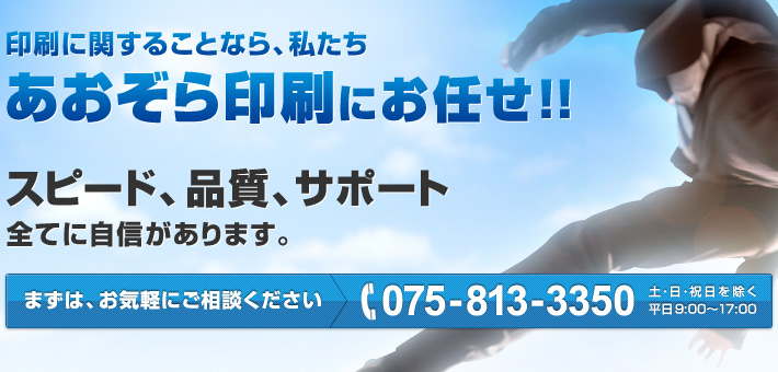 印刷に関することなら、私たちあおぞら印刷にお任せ！！スピード、品質、サポート全てに自信があります。まずは、お気軽にご相談ください！電話番号：075-813-3350（土・日・祝日を除く平日9:00～17:00）