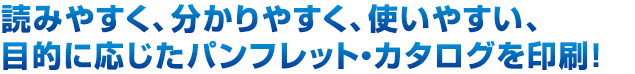 読みやすく、分かりやすく、使いやすい、目的に応じたパンフレット・カタログを印刷！