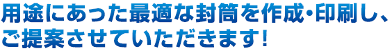 用途にあった最適な封筒を作成・印刷し、ご提案させていただきます！