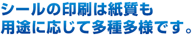 シールの印刷は紙質も用途に応じて多種多様です。