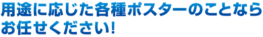 用途に応じた各種ポスターのことならお任せください！