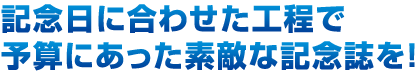 記念日に合わせた工程で予算にあった素敵な記念誌を！