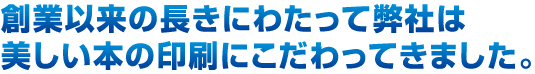 創業以来の長きにわたって弊社は美しい本の印刷にこだわってきました。