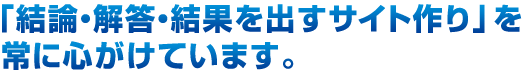 「結論・解答・結果を出すサイト作り」を常に心がけています。