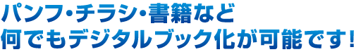 パンフ・チラシ・書籍など何でもデジタルブック化が可能です！