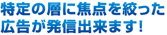 特定の層に焦点を絞った広告が発信出来ます！