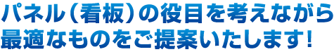 パネル（看板）の役目を考えながら最適なものをご提案いたします！