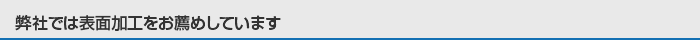 弊社では表面加工をお薦めしています