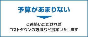 予算があまりない→ご連絡いただければ、コストダウンの方法など提案いたします。