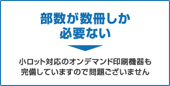 部数が数冊しか必要ない→小ロット対応のオンデマンド印刷機器も完備していますので問題ございません。