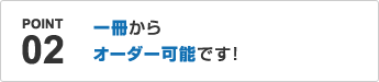 POINT02.一冊からオーダー可能です！