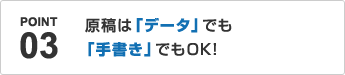 POINT03.原稿は「データ」でも「手書き」でもOK！