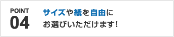 POINT04.サイズや紙を自由にお選びいただけます！