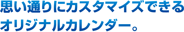 思い通りにカスタマイズできるオリジナルカレンダー。