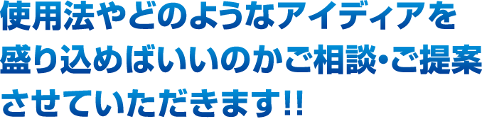 使用法やどのようなアイディアを盛り込めばいいのか、ご相談・ご提案させていただきます！