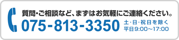 質問・ご相談など、まずはお気軽にご連絡ください。　電話番号：075-813-3350　土・日・祝日を除く平日9:00～17:00