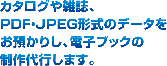 カタログや雑誌、PDF・JPEG形式のデータをお預かりし、電子ブックの制作代行します。