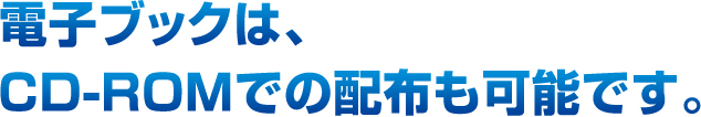 電子ブックは、CD-ROMでの配布も可能です。