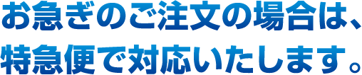 お急ぎのご注文の場合は、特急便で対応いたします。