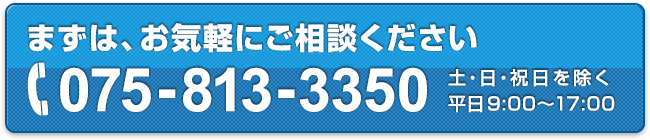 まずは、お気軽にご相談ください　電話番号：075-813-3350　土・日・祝日を除く平日9:00～17:00