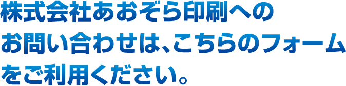 株式会社あおぞら印刷へのお問い合わせは、こちらのフォームをご利用ください。