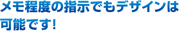 メモ程度の指示でもデザインは可能です！