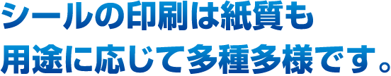 シールの印刷は紙質も用途に応じて多種多様です。