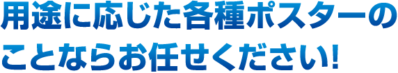 用途に応じた各種ポスターのことならお任せください！