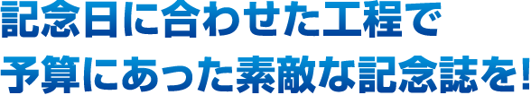 記念日に合わせた工程で予算にあった素敵な記念誌を！