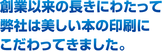 創業以来の長きにわたって弊社は美しい本の印刷にこだわってきました。