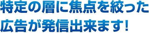 特定の層に焦点を絞った広告が発信出来ます！